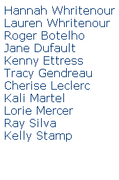 Text Box: Hannah Whritenour
Lauren Whritenour
Roger Botelho
Jane Dufault
Kenny Ettress
Tracy Gendreau
Cherise Leclerc
Kali Martel
Lorie Mercer
Ray Silva
Kelly Stamp
